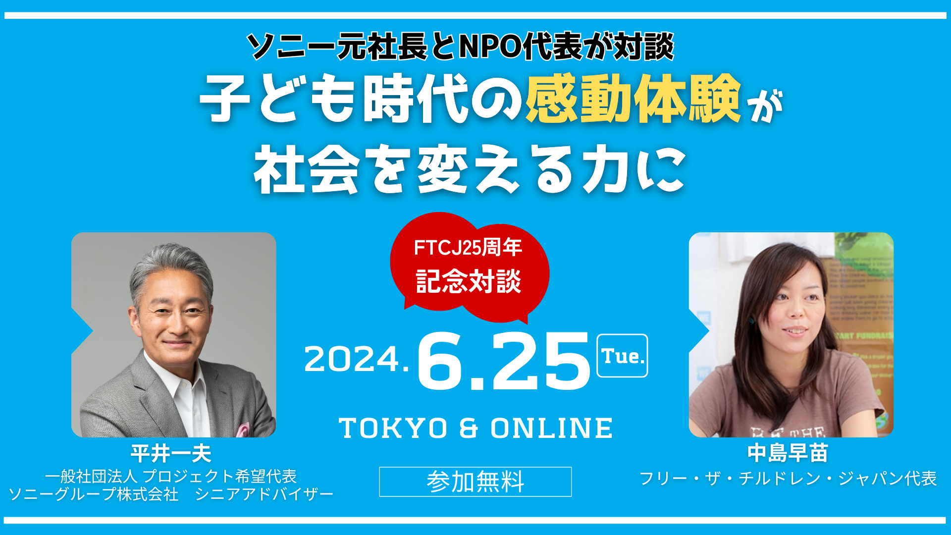 参加受付中】平井一夫氏(ソニーグループ(株) シニアアドバイザー/(社)プロジェクト希望 代表理事 x FTCJ代表中島早苗 FTCJ25周年記念対談  | 認定NPO法人フリー・ザ・チルドレン・ジャパン